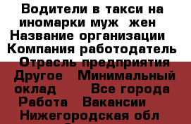 Водители в такси на иномарки муж./жен › Название организации ­ Компания-работодатель › Отрасль предприятия ­ Другое › Минимальный оклад ­ 1 - Все города Работа » Вакансии   . Нижегородская обл.,Саров г.